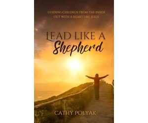 LEAD LIKE A SHEPHERD: Guiding Children From The Inside Out With A Heart Like Jesus