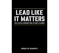 LEAD LIKE IT MATTERS: Field-Tested Leadership from the Army’s Playbook