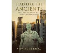 LEAD LIKE THE ANCIENTS: Unlocking Ancient Secrets to Drive Modern Success