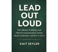 Lead Out Loud: How Silence, Avoidance, and Filtered Communication Quietly Break Leadership -- and How to Fix it