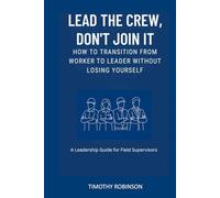 LEAD THE CREW, DON'T JOIN IT: HOW TO TRANSITION FROM WORKER TO LEADER WITHOUT LOSING YOUSELF