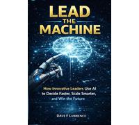 LEAD THE MACHINE: How Leaders Use AI Without Losing Judgment, Trust, or Control