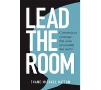 Lead the Room: Communicate a Message That Counts in Moments That Matter - ...