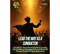 Lead the Way as a Conductor: Life Skills for Teens Essential Guide to Leading with Confidence Managing Time and Teamwork Through Real-World Music Experiences