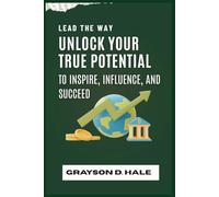 Lead the Way: Unlock Your True Potential to Inspire, Influence, and Succeed