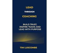 Lead through Coaching: Build Trust, Inspire Teams and Lead with Purpose