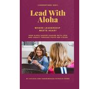 Lead with Aloha: Where Leadership Meets Heart How Aloha Shaped Leading with Love and Legacy through Voice and Vision