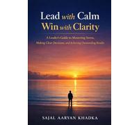Lead with Calm, Win with Clarity: A Leader's Guide to Mastering Stress, Making Clear Decisions, and Achieving Outstanding Results