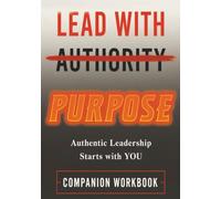Lead with Purpose: Authentic Leadership Starts with YOU: Companion Workbook