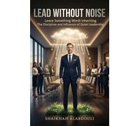 LEAD WITHOUT NOISE: Leave Something Worth Inheriting The Discipline and Influence of Quiet Leadership