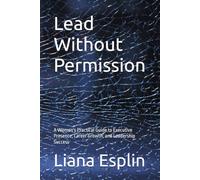 Lead Without Permission: A Woman's Practical Guide to Executive Presence, Career Growth, and Leadership Success