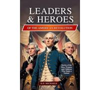 Leaders & Heroes of the American Revolution: Inspiring Lives, Bold Ideas, and the Journey That Transformed Colonies into a Country