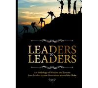 LEADERS TO LEADERS: AN ANTHOLOGY OF WISDOM AND LESSONS FROM LEADERS ACROSS GENERATIONS AROUND THE GLOBE
