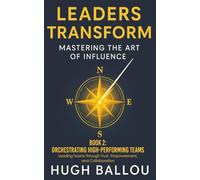 Leaders Transform: Mastering the Art of Influence, Book 2: Orchestrating High-Performing Teams: Leading Teams Through Trust, Empowerment, and Collaboration