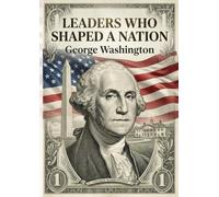 Leaders Who Shaped a Nation: George Washington - Biography of America’s First President, Revolutionary War Hero, Founding Father, Leadership Lessons, ... First President, War Hero, Founding Father