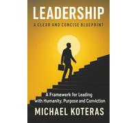 Leadership: A Clear and Concise Blueprint: A Framework for Leading with Humanity, Purpose and Conviction