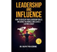 Leadership And Influence: How to develop your leadership skills, influence the world, and leave a lasting legacy
