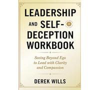 Leadership and Self-Deception Workbook: Seeing Beyond Ego to Lead with Clarity and Compassion