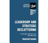 Leadership and Strategic Decluttering: Clear the Clutter, Amplify Your Impact, and Lead with Precision