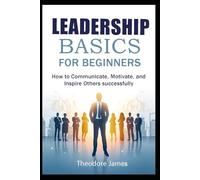 Leadership Basics for Beginners: How to Communicate, Motivate, and Inspire Others successfully