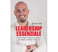 Leadership essenziale. Come creare relazioni di qualità per avere successo nella vita
