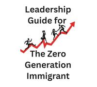 Leadership Guide for the Zero-Generation Immigrant: How to Lead, Succeed, and Stay True to Yourself in a World That Wasn’t Built for You