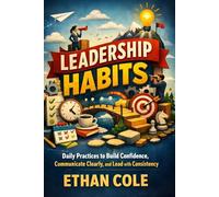 Leadership Habits: Daily Practices to Build Confidence, Communicate Clearly, and Lead with Consistency