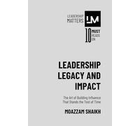 Leadership Legacy and Impact: The Art of Building Influence That Stands the Test of Time