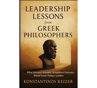 LEADERSHIP LESSONS FROM GREEK PHILOSOPHERS: A TIMELESS BLUEPRINT FOR MODERN LEADERS WHO WANT TO BUILD WITH WISDOM, ETHICS, AND STRENGTH!