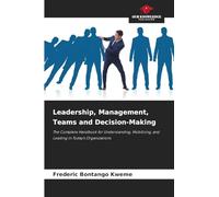 Leadership, Management, Teams and Decision-Making: The Complete Handbook for Understanding, Mobilizing, and Leading in Today's Organizations