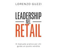 Leadership nel Retail: Come guidare il team, gestire il negozio e aumentare le vendite. Il manuale pratico per store manager, capi reparto e responsabili di punto vendita