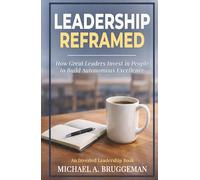 Leadership Reframed: How Great Leaders Invest in People to Build Autonomous Excellence