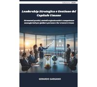 Leadership Strategica e Gestione del Capitale Umano: Strumenti pratici, metodi organizzativi e competenze manageriali per guidare persone e far crescere i team