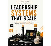 LEADERSHIP SYSTEMS THAT SCALE: Build Strong Teams, Better Managers, and a Business That Doesn't Depend on You
