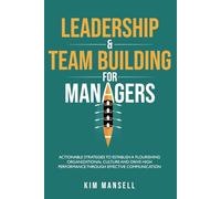 LEADERSHIP & TEAM BUILDING FOR MANAGERS: ACTIONABLE STRATEGIES TO ESTABLISH A FLOURISHING ORGANIZATIONAL CULTURE AND DRIVE HIGH PERFORMANCE THROUGH EFFECTIVE COMMUNICATION