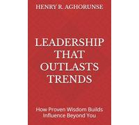 LEADERSHIP THAT OUTLASTS TRENDS: How Proven Wisdom Builds Influence Beyond You