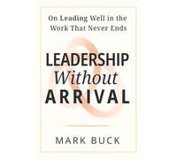 Leadership Without Arrival: On Leading Well in the Work That Never Ends