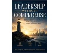 Leadership Without Compromise: Biblical Principles for Leading Businesses, Teams, and People Well