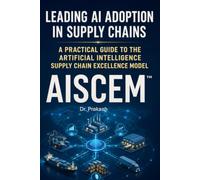 Leading AI Adoption in Supply Chains: A Practical Guide to the Artificial Intelligence Supply Chain Excellence Model (AISCEM™)