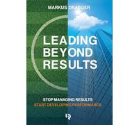 Leading Beyond Results: Stop Managing Results, Start Developing Performance