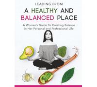 Leading From a Healthy and Balanced Place: A Woman's Guide to Creating Balance in Her Personal and Professional Life