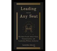 Leading from Any Seat: The Hard Truths about Trust, Communication, and Leadership Without Authority