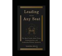 Leading From Any Seat: The Hard Truths About Trust, Communication, and Leadership Without Authority