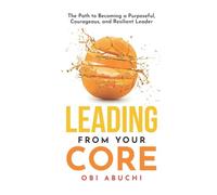 Leading from Your Core: The Path to Becoming a Purposeful, Courageous, and Resil