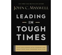 Leading in Tough Times: Overcome Even the Greatest Challenges With Courage and Confidence