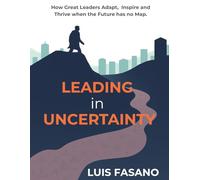 Leading in Uncertainty: How Great Leaders Adapt, Inspire and Thrive When the Future Has No Map