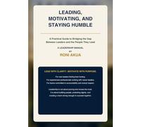 LEADING, MOTIVATING, AND STAYING HUMBLE: A Practical Guide to Bridging the Gap Between Leaders and the People They Lead