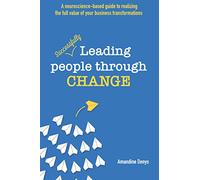 Leading People Through Change: A neuroscience-based guide to realizing the full value of your business transformations
