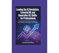 Leading the AI Revolution: Essential ML and Generative AI Skills for Professionals: A Roadmap for Building Competence and Influence in Emerging Technologies