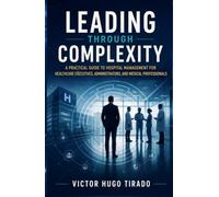 LEADING THROUGH COMPLEXITY: A Practical Guide to Hospital Management for Healthcare Executives, Administrators, and Medical Professionals